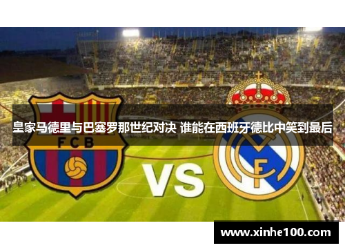 皇家马德里与巴塞罗那世纪对决 谁能在西班牙德比中笑到最后