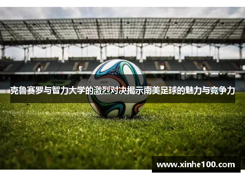 克鲁赛罗与智力大学的激烈对决揭示南美足球的魅力与竞争力