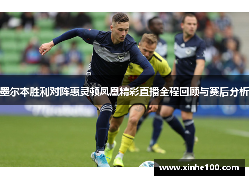 墨尔本胜利对阵惠灵顿凤凰精彩直播全程回顾与赛后分析