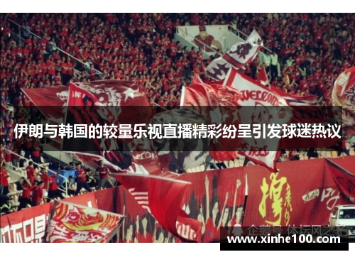 伊朗与韩国的较量乐视直播精彩纷呈引发球迷热议