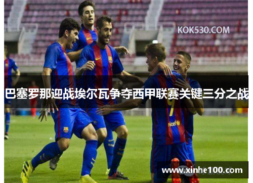 巴塞罗那迎战埃尔瓦争夺西甲联赛关键三分之战