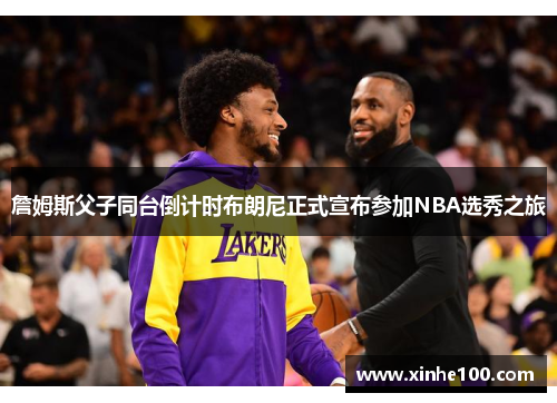 詹姆斯父子同台倒计时布朗尼正式宣布参加NBA选秀之旅