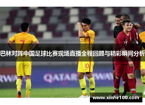 巴林对阵中国足球比赛现场直播全程回顾与精彩瞬间分析
